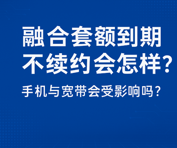 融合套餐到期不续约会怎样?手机与宽带会受影响吗?