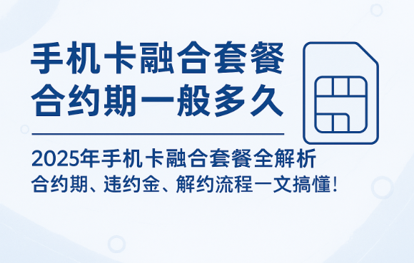 手机卡融合套餐合约期一般多久?这份最新解读帮你避坑!